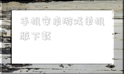 手机安卓游戏单机版下载安卓手机单机游戏下载平台