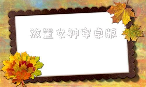 放置女神安卓版放置女神破解版无限好感